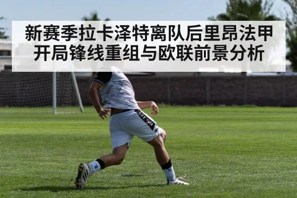 新赛季拉卡泽特离队后里昂法甲开局锋线重组与欧联前景分析